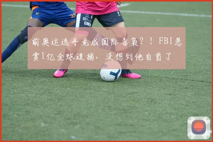 前奥运选手竟成国际毒枭？！FBI悬赏1亿全球追捕，没想到他自首了