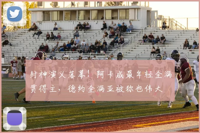 封神演义落幕！阿卡成最年轻全满贯得主，德约全满亚被称也伟大