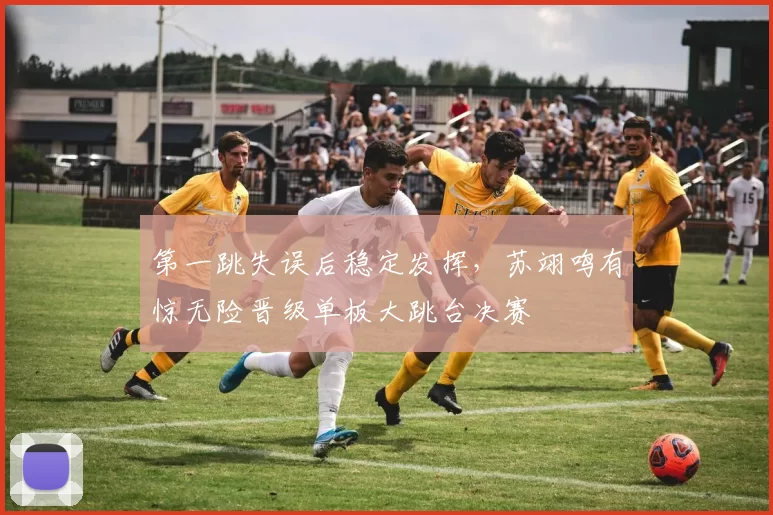 第一跳失误后稳定发挥，苏翊鸣有惊无险晋级单板大跳台决赛