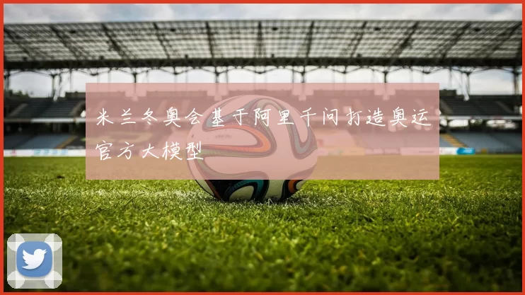 米兰冬奥会基于阿里千问打造奥运官方大模型