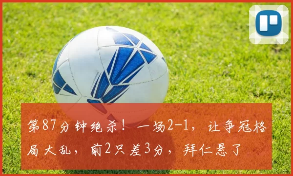 第87分钟绝杀！一场2-1，让争冠格局大乱，前2只差3分，拜仁悬了